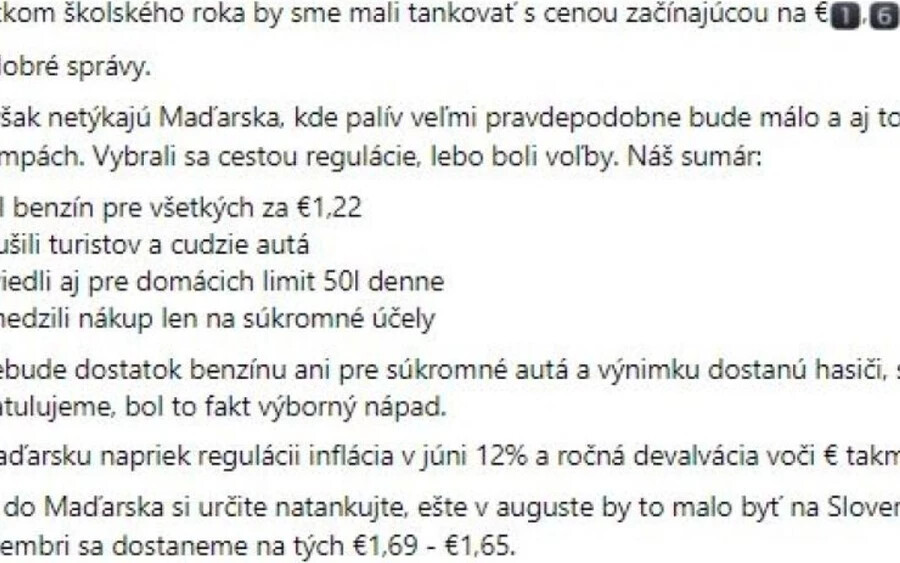 Magyarországon a 95-ös oktánszámú benzin ára a helyiek számára 1,22 euró, korábban mindenki tankolhatott, de ezt eltörölték. "Végül még a személyautók számára sem lesz elég benzin, a tűzoltók, mentők és rendőrök lesznek csak kivételek. Gratulálunk, igazán nagyszerű ötlet volt" - írták az elemzők, és figyelmeztetik a szlovák autósokat, hogy ne felejtsenek el majd tankolni, mielőtt Magyarországra utaznak.