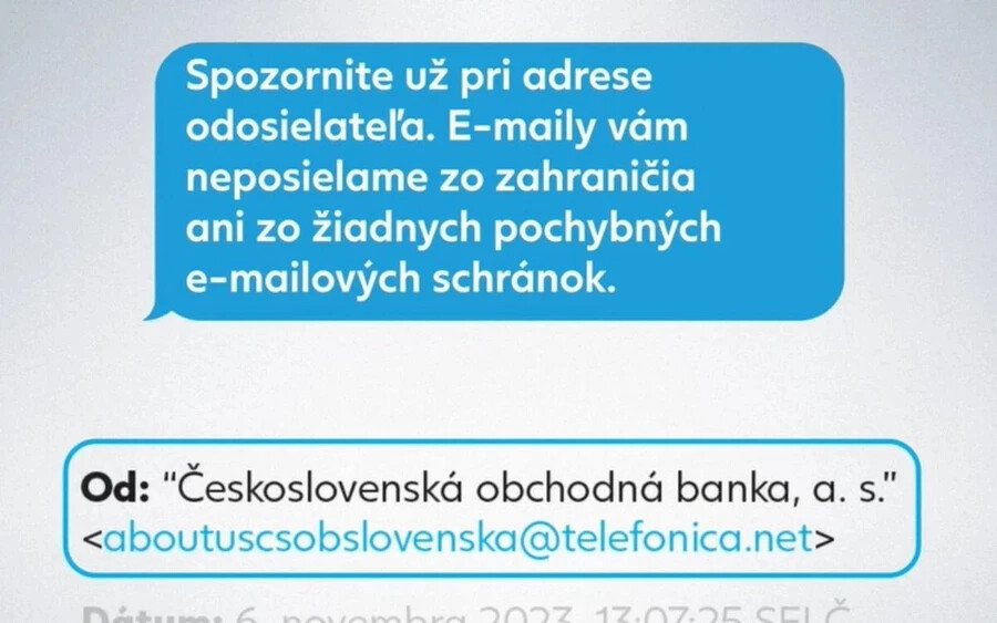A ČSOB nemrégiben csaló ímélekről is beszámolt, ezért egy videót tettek közzé a közösségi hálózaton, amelyben bemutatják azokat a jeleket, amelyek alapján meg lehet állapítani, hogy átverésről van-e szó. A videóban például azt tanácsolják, hogy ellenőrizzék a bank címét, és ne kattintsanak olyan külső linkekre, amelyek érthetetlenek. 